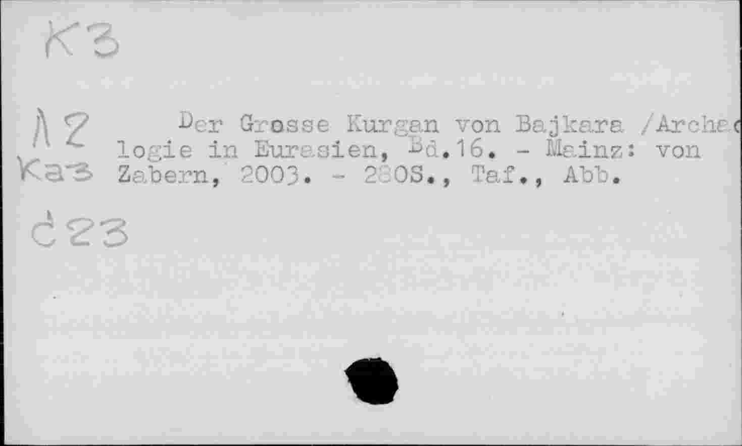 ﻿l>er Grosse Kurgan von Bajkara /Arche« logie in Eurasien, Bd.16. - Mainz: von Zabern, 2003. - 2SOS., Taf., Abb.